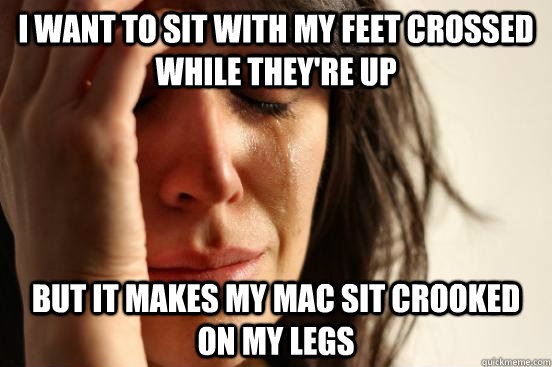 I want to sit with my feet crossed while they're up but it makes my mac sit crooked on my legs  First World Problems