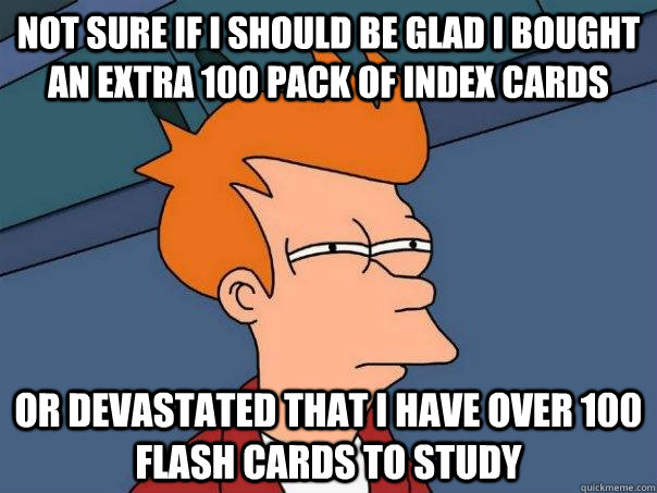 not sure if i should be glad i bought an extra 100 pack of index cards or devastated that i have over 100 flash cards to study - not sure if i should be glad i bought an extra 100 pack of index cards or devastated that i have over 100 flash cards to study  Futurama Fry