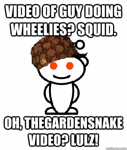 Video of guy doing wheelies? squid. Oh, TheGardenSnake video? lulz!  Scumbag Reddit