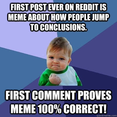 First post ever on Reddit is meme about how people jump to conclusions. First comment proves meme 100% correct!  Success Kid