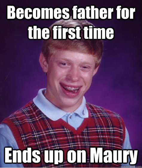 Becomes father for the first time Ends up on Maury  Bad Luck Brian