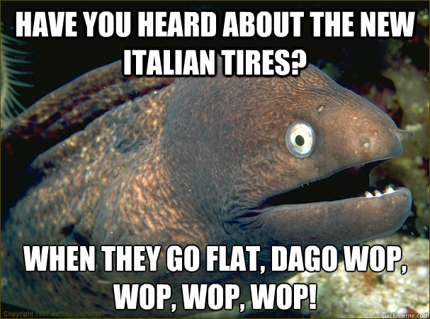 Have you heard about the new Italian tires?  When they go flat, Dago Wop, Wop, Wop, Wop!  Bad Joke Eel