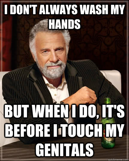 I don't always wash my hands But when I do, it's before I touch my genitals  The Most Interesting Man In The World