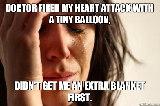 Doctor fixed my heart attack with a tiny balloon, Didn't get me an extra blanket first.  First World Problems