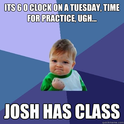 its 6 o clock on a tuesday, time for practice, ugh... Josh has class  Success Kid