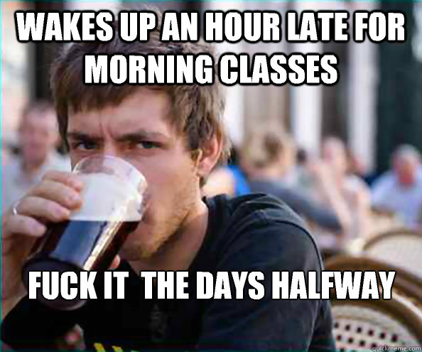 Wakes up an hour late for morning classes Fuck it  the days halfway over - Wakes up an hour late for morning classes Fuck it  the days halfway over  Lazy College Senior