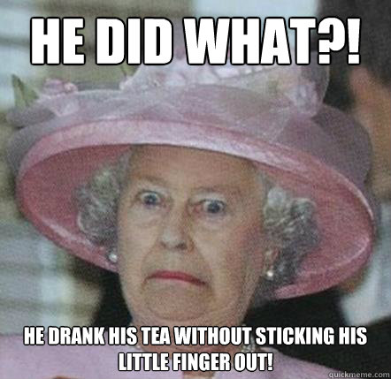 He did what?! He drank his tea without sticking his little finger out!  Queenie Shock