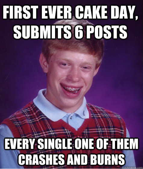 first ever cake day, submits 6 posts every single one of them crashes and burns - first ever cake day, submits 6 posts every single one of them crashes and burns  Bad Luck Brain