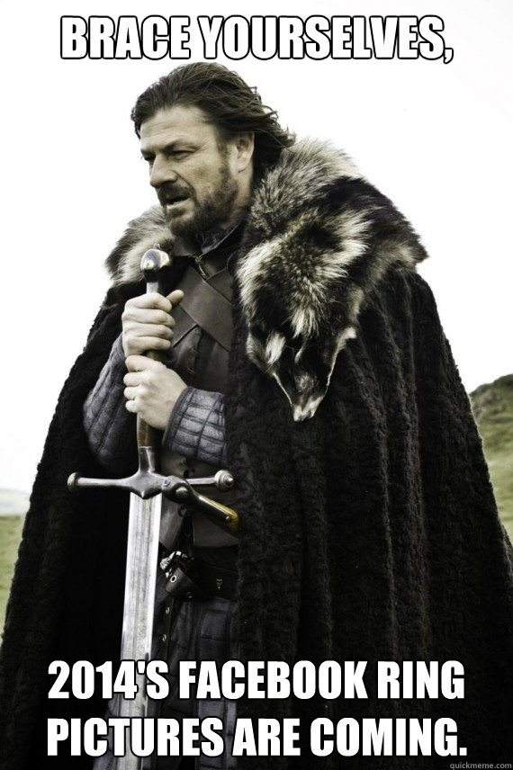 Brace yourselves, 2014's facebook ring pictures are coming.  Brace yourself