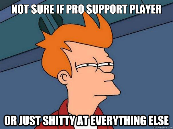 Not sure if pro support player Or just shitty at everything else - Not sure if pro support player Or just shitty at everything else  Futurama Fry