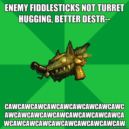 Enemy fiddlesticks not turret hugging, better destr-- CAWCAWCAWCAWCAWCAWCAwCAWCAWCAWCAWCAWCAWCAwCAWCAWCAWCAWCAWCAWCAwCAWCAWCAWCAWCAWCAWCAw  Bad LoL Player