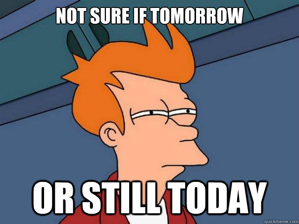 Not sure if tomorrow or still today  Futurama Fry