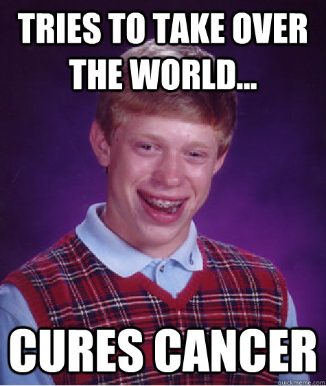 Tries to take over the world... Cures cancer  Bad Luck Brian