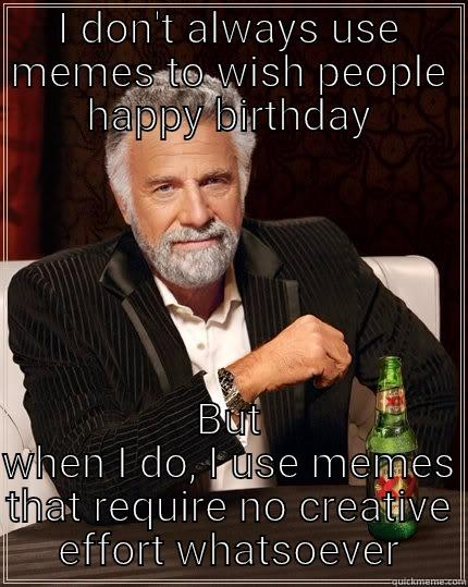 Happy birthday - I DON'T ALWAYS USE MEMES TO WISH PEOPLE HAPPY BIRTHDAY BUT WHEN I DO, I USE MEMES THAT REQUIRE NO CREATIVE EFFORT WHATSOEVER The Most Interesting Man In The World