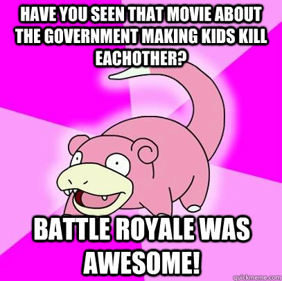 Have you seen that movie about the government making kids kill eachother? battle royale was awesome!  Slowpoke