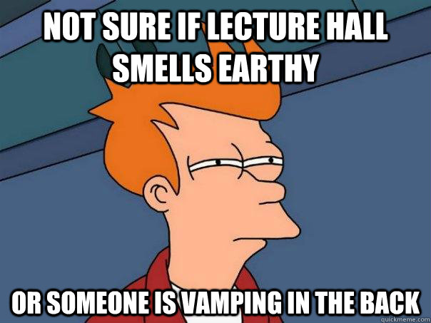 Not sure if lecture hall smells earthy Or someone is vamping in the back  Futurama Fry