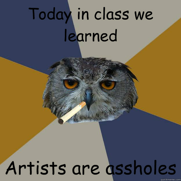 Today in class we learned  Artists are assholes - Today in class we learned  Artists are assholes  Art Student Owl