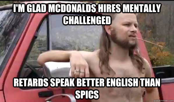 I'm glad McDonalds hires mentally challenged Retards speak better English than spics  Almost Politically Correct Redneck