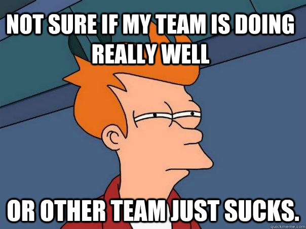 Not sure if my team is doing really well Or other team just sucks.  Futurama Fry