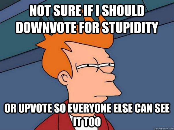 Not sure if i should downvote for stupidity Or upvote so everyone else can see it too - Not sure if i should downvote for stupidity Or upvote so everyone else can see it too  Futurama Fry