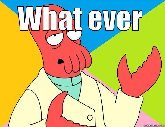 What ever -   Futurama Zoidberg 