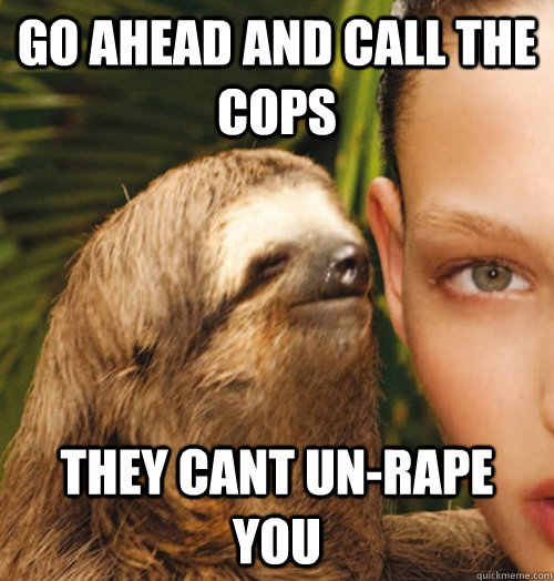 Go ahead and call the cops They cant un-rape you  Whispering Sloth