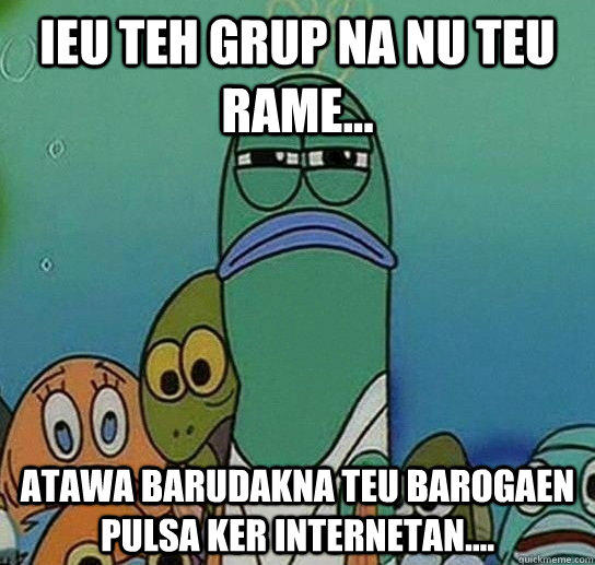 ieu teh grup na nu teu rame... atawa barudakna teu barogaen pulsa ker internetan....  Serious fish SpongeBob