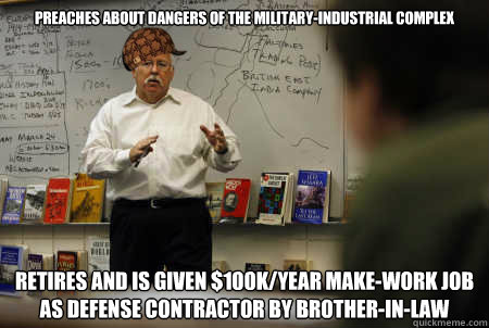 preaches about dangers of the military-industrial complex retires and is given $100K/year make-work job as defense contractor by brother-in-law  Scumbag Teacher