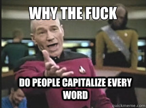 why the fuck do people capitalize every word  Annoyed Picard