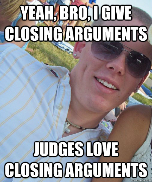 Yeah, bro, i give closing arguments judges love closing arguments  