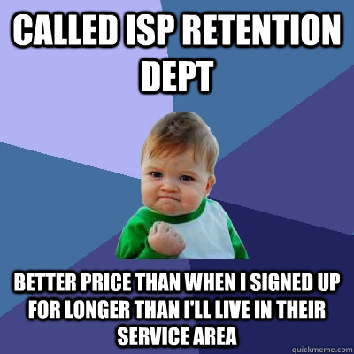 Called ISP Retention Dept Better Price than when I signed up for longer than I'll live in their service area - Called ISP Retention Dept Better Price than when I signed up for longer than I'll live in their service area  Success Kid