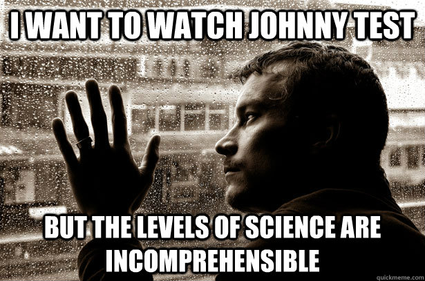 I want to watch johnny test But the levels of science are incomprehensible  Over-Educated Problems