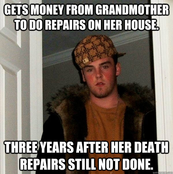 Gets money from grandmother to do repairs on her house. Three years after her death repairs still not done. - Gets money from grandmother to do repairs on her house. Three years after her death repairs still not done.  Scumbag Steve