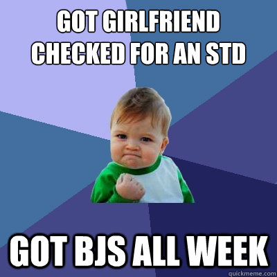 Got girlfriend checked for an std got bjs all week - Got girlfriend checked for an std got bjs all week  Success Kid