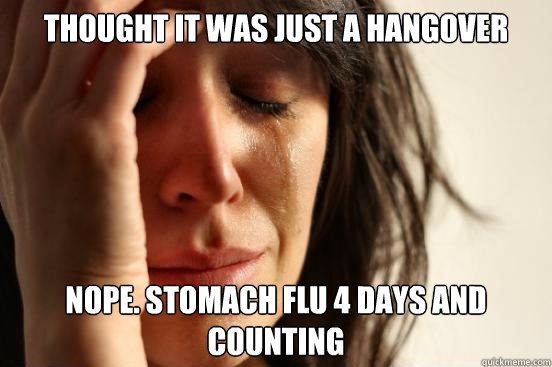 Thought it was just a hangover Nope. Stomach flu 4 days and counting  First World Problems