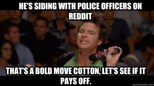 He's siding with police officers on reddit that's a bold move cotton, let's see if it pays off.   Bold Move Cotton