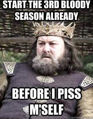 Start the 3rd bloody season already Before i piss m'self  King robert baratheon