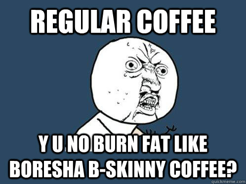 Regular coffee y u no burn fat like boresha b-skinny coffee?  Y U No