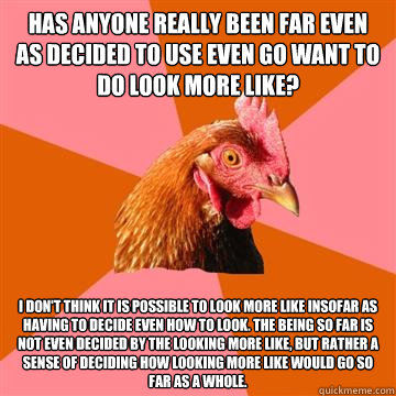 Has anyone really been far even as decided to use even go want to do look more like? I don't think it is possible to look more like insofar as having to decide even how to look. The being so far is not even decided by the looking more like, but rather a s  Anti-Joke Chicken