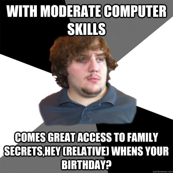 with moderate computer skills comes great access to family secrets,Hey (relative) whens your birthday?  Family Tech Support Guy