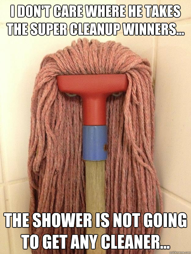 I don't care where he takes 
the super cleanup winners... the shower is not going to get any cleaner...  Insanity Mop