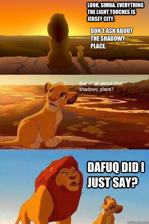 Look, Simba. Everything the light touches is Jersey City. Don't ask about the shadowy place. DAFUQ DID I JUST SAY?   Lion King Shadowy Place