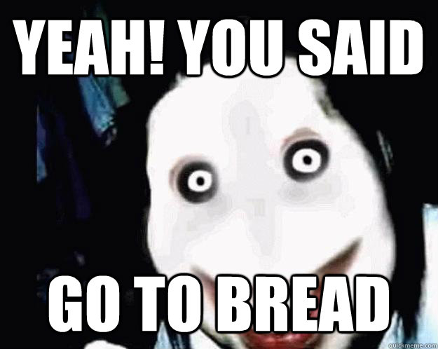 Yeah! you said  Go to bread  Jeff the Killer