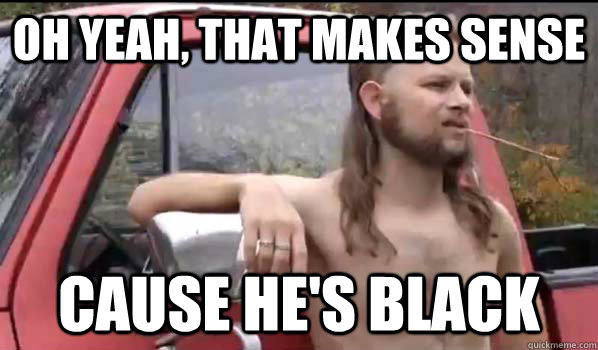 oh yeah, that makes sense cause he's black  Almost Politically Correct Redneck