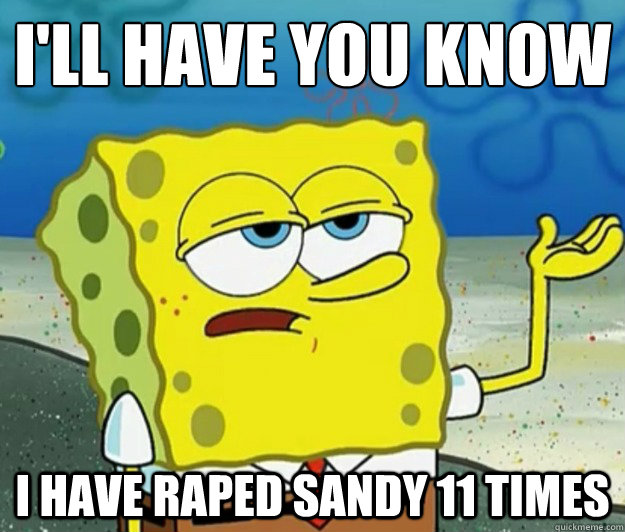 I'll have you know
 I have raped sandy 11 times - I'll have you know
 I have raped sandy 11 times  Tough Spongebob