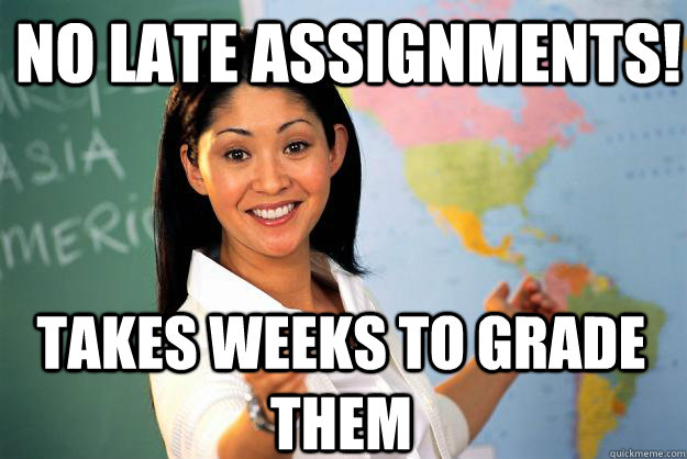 No late assignments! Takes weeks to grade them  Unhelpful High School Teacher