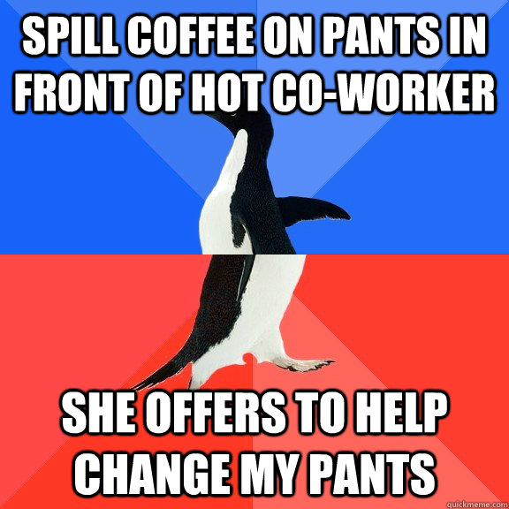 Spill coffee on pants in front of hot co-worker She offers to help change my pants  Socially Awkward Awesome Penguin