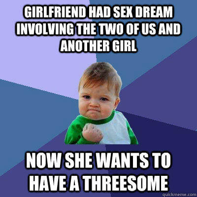 Girlfriend had sex dream involving the two of us and another girl now she wants to have a threesome  Success Kid