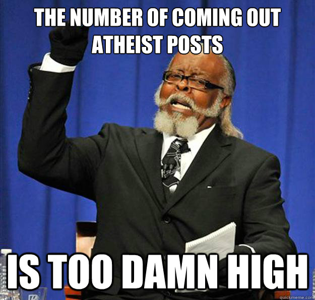 The number of coming out atheist posts  Is too damn high  Jimmy McMillan