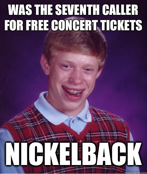 Was the seventh caller for free concert tickets Nickelback  Bad Luck Brian